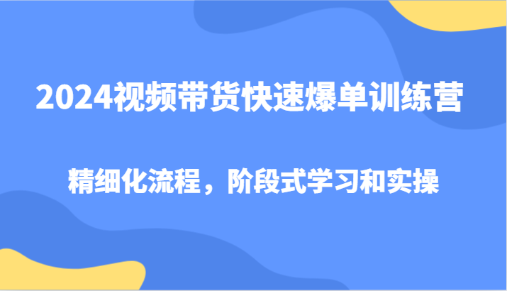 2024视频带货快速爆单训练营，精细化流程，阶段式学习和实操-第1张图片-我要自学网