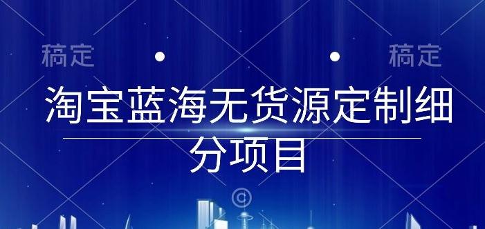淘宝蓝海无货源定制细分项目，从0到起店实操全流程【揭秘】-第1张图片-我要自学网
