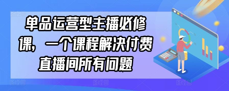 单品运营型主播必修课，一个课程解决付费直播间所有问题-第1张图片-我要自学网