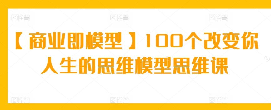【商业即模型】100个改变你人生的思维模型思维课-第1张图片-我要自学网