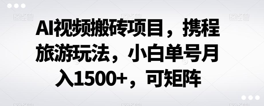 AI视频搬砖项目，携程旅游玩法，小白单号月入1500+，可矩阵-第1张图片-我要自学网