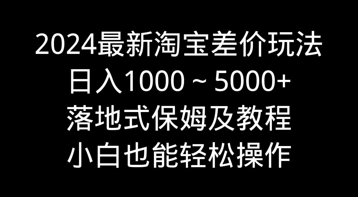 2024最新淘宝差价玩法,日入1000~5000+落地式保姆及教程 小白也能轻松操作-第1张图片-我要自学网 2024最新淘宝差价玩法,日入1000~5000+落地式保姆及教程 小白也能轻松操作-第1张图片-我要自学网