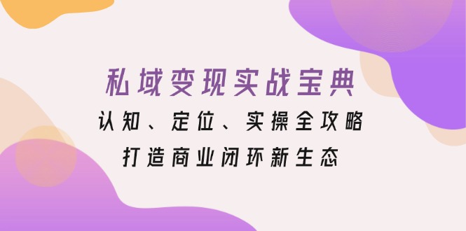 私域变现实战宝典：认知、定位、实操全攻略，打造商业闭环新生态-第1张图片-我要自学网