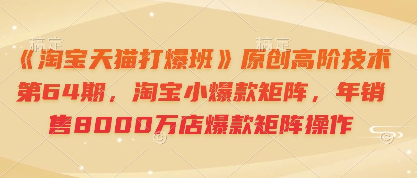 《淘宝天猫打爆班》原创高阶技术第64期，淘宝小爆款矩阵，年销售8000万店爆款矩阵操作-第1张图片-我要自学网