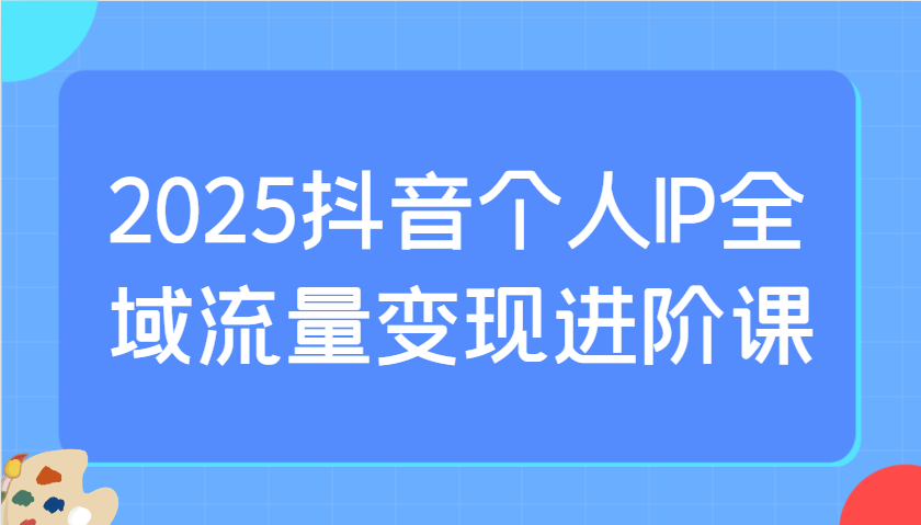 2025抖音个人IP全域流量变现进阶课：选爆品、抖音付费投流、千川投流实操及优化等-第1张图片-我要自学网