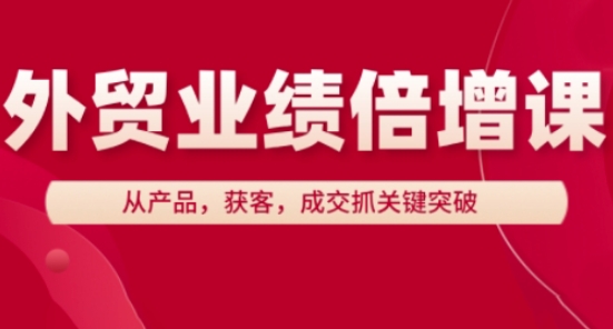 外贸业绩倍增课，从产品，获客，成交抓关键突破-第1张图片-我要自学网