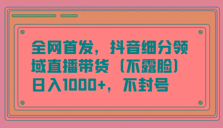 全网首发，抖音细分领域直播带货(不露脸)项目，日入1000+，不封号-第1张图片-我要自学网