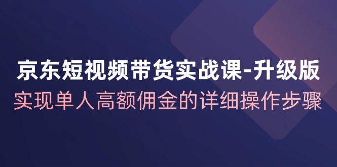 京东短视频带货实战课升级版，实现单人高额佣金的详细操作步骤-第1张图片-我要自学网