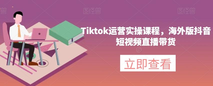 Tiktok运营实操课程，海外版抖音短视频直播带货-第1张图片-我要自学网