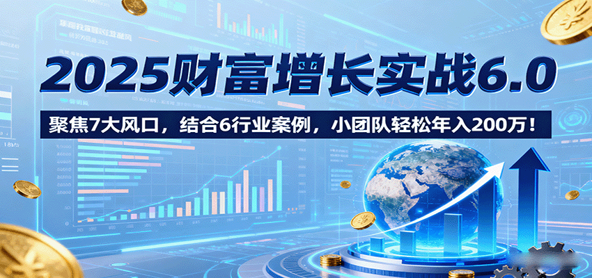2025财富增长实战6.0，聚焦7大风口，结合6行业案例，小团队轻松年入200万！-第1张图片-我要自学网