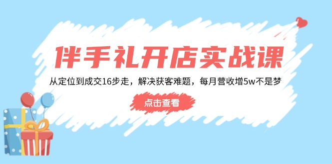 伴手礼开店实战课：从定位到成交16步走，解决获客难题，每月营收增5w+-第1张图片-我要自学网