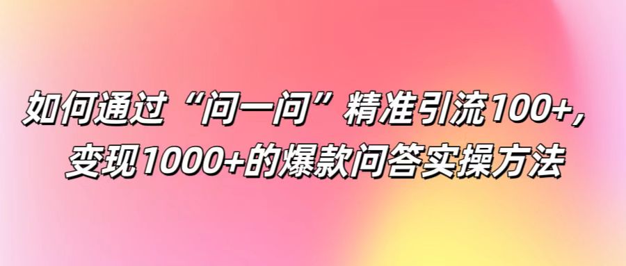 如何通过“问一问”精准引流100+， 变现1000+的爆款问答实操方法-第1张图片-我要自学网