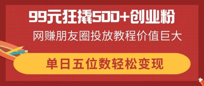 99元狂撬500+创业粉,网赚朋友圈投放教程价值巨大,单日五位数轻松变现-第1张图片-我要自学网 99元狂撬500+创业粉,网赚朋友圈投放教程价值巨大,单日五位数轻松变现-第1张图片-我要自学网