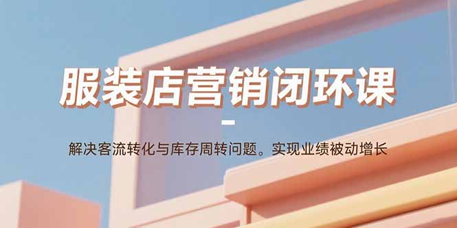 服装店营销闭环课：解决客流转化与库存周转问题。实现业绩被动增长-第1张图片-我要自学网