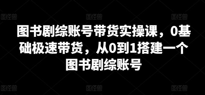 图书剧综账号带货实操课，0基础极速带货，从0到1搭建一个图书剧综账号-第1张图片-我要自学网