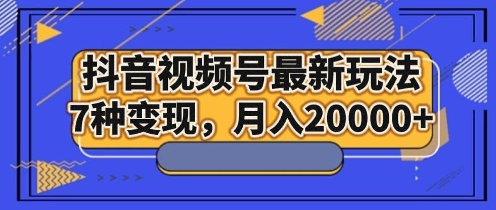 抖音视频号最新玩法，7种变现，月入20000+-第1张图片-我要自学网