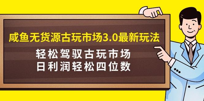 (9337期)咸鱼无货源古玩市场3.0最新玩法，轻松驾驭古玩市场，日利润轻松四位数！…-第1张图片-我要自学网