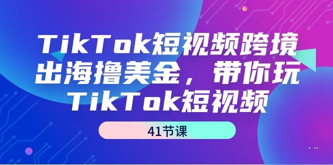 TikTok短视频跨境出海撸美金，带你玩TikTok短视频(41节课)-第1张图片-我要自学网