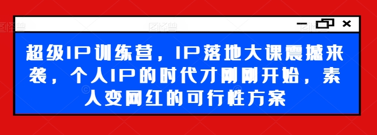 超级IP训练营，IP落地大课震撼来袭，个人IP的时代才刚刚开始，素人变网红的可行性方案-第1张图片-我要自学网