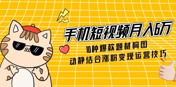 手机短视频月入6万，10种爆款题材构图，动静结合涨粉变现运营技巧-第1张图片-我要自学网