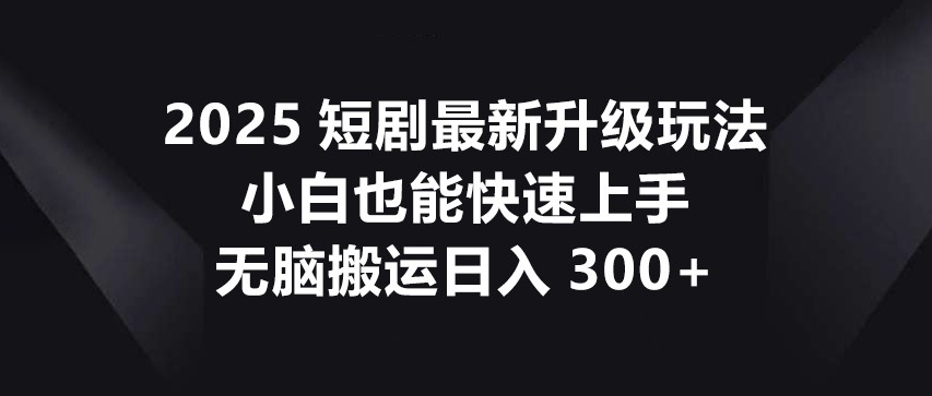 2025短剧最新升级玩法，小白也能快速上手，无脑搬运日入300+-第1张图片-我要自学网