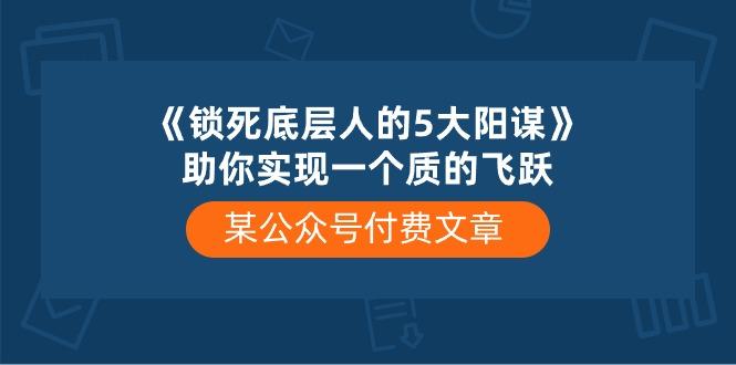 某公众号付费文章《锁死底层人的5大阳谋》助你实现一个质的飞跃-第1张图片-我要自学网 某公众号付费文章《锁死底层人的5大阳谋》助你实现一个质的飞跃-第1张图片-我要自学网