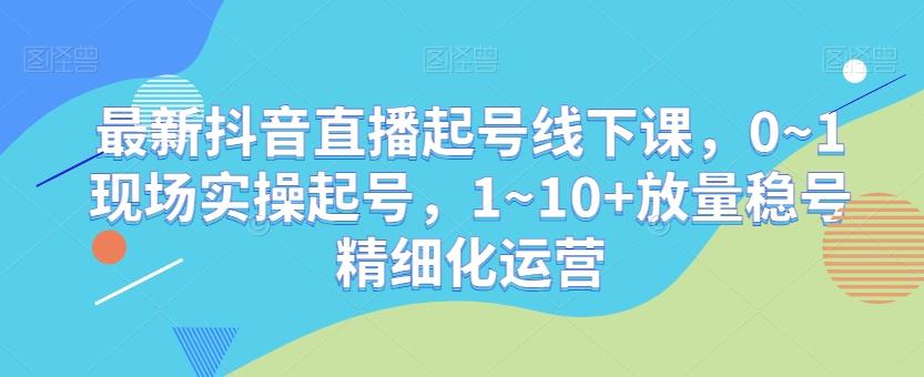 最新抖音直播起号线下课,0~1现场实操起号,1~10+放量稳号精细化运营-第1张图片-我要自学网 最新抖音直播起号线下课,0~1现场实操起号,1~10+放量稳号精细化运营-第1张图片-我要自学网