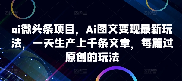 ai微头条项目，Ai图文变现最新玩法，一天生产上千条文章，每篇过原创的玩法-第1张图片-我要自学网