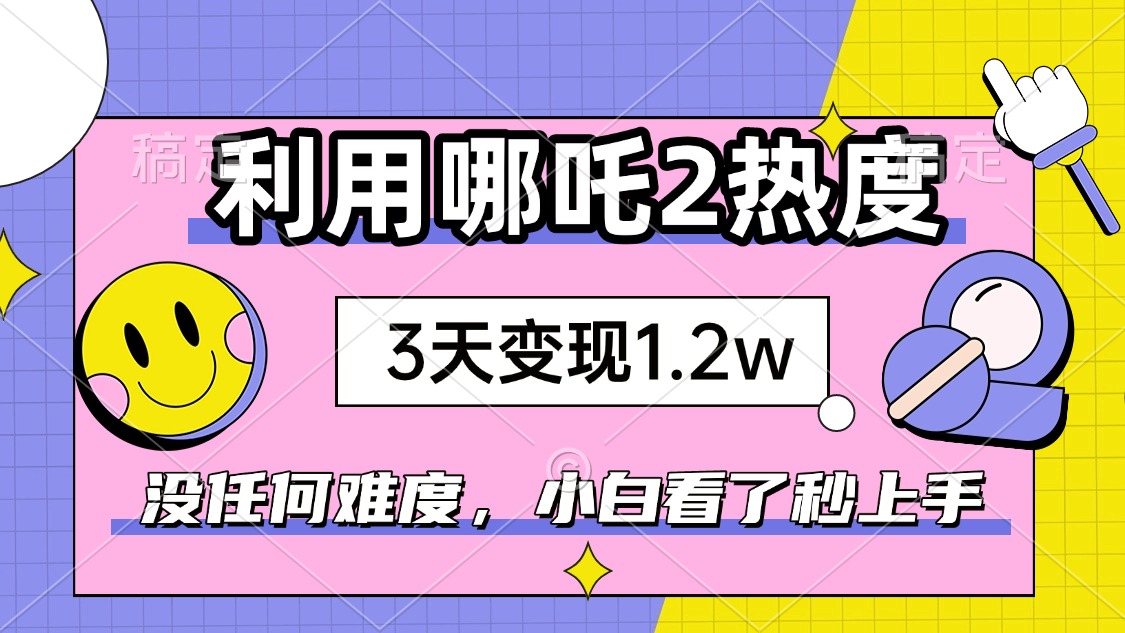 如何利用哪吒2爆火，3天赚1.2W，没有任何难度，小白看了秒学会，抓紧时…-第1张图片-我要自学网
