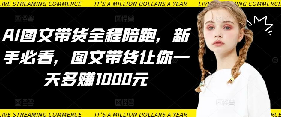 AI图文带货全程陪跑，新手必看，图文带货让你一天多赚1000元-第1张图片-我要自学网