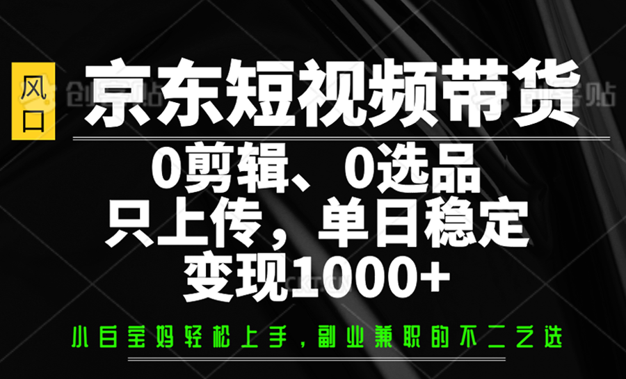 京东短视频带货，0剪辑，0选品，只上传，单日稳定变现1000+-第1张图片-我要自学网