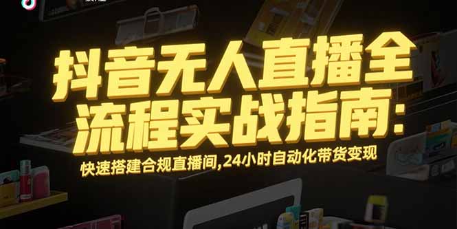 抖音无人直播全流程实战指南：快速搭建合规直播间，24小时自动化带货变现-第1张图片-我要自学网