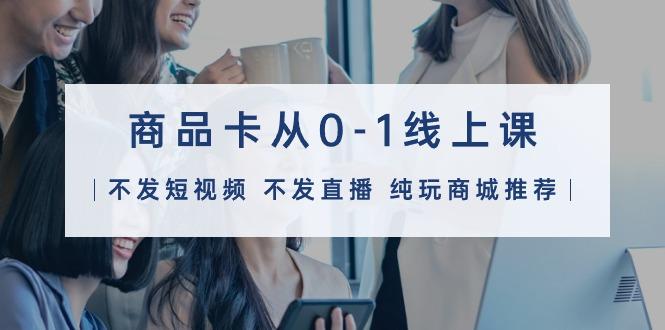 (9834期)商品卡从0-1线上课(不发短视频 不发直播 纯玩商城推荐)32节课-第1张图片-我要自学网