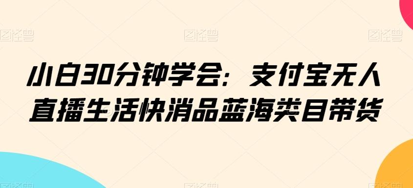 小白30分钟学会：支付宝无人直播生活快消品蓝海类目带货【揭秘】-第1张图片-我要自学网