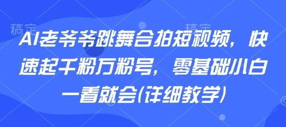 AI老爷爷跳舞合拍短视频，快速起千粉万粉号，零基础小白一看就会(详细教学)-第1张图片-我要自学网
