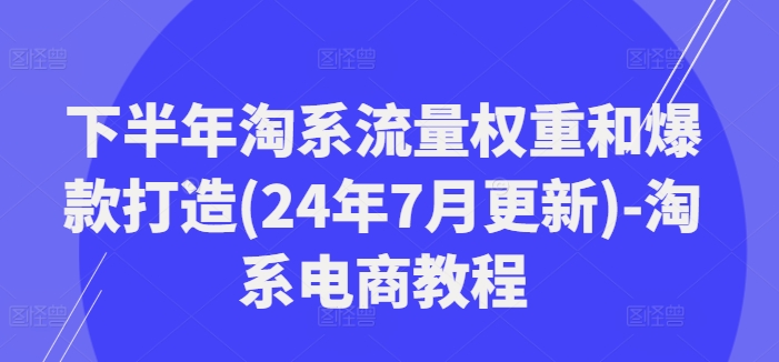 下半年淘系流量权重和爆款打造(24年7月更新)-淘系电商教程-第1张图片-我要自学网 下半年淘系流量权重和爆款打造(24年7月更新)-淘系电商教程-第1张图片-我要自学网