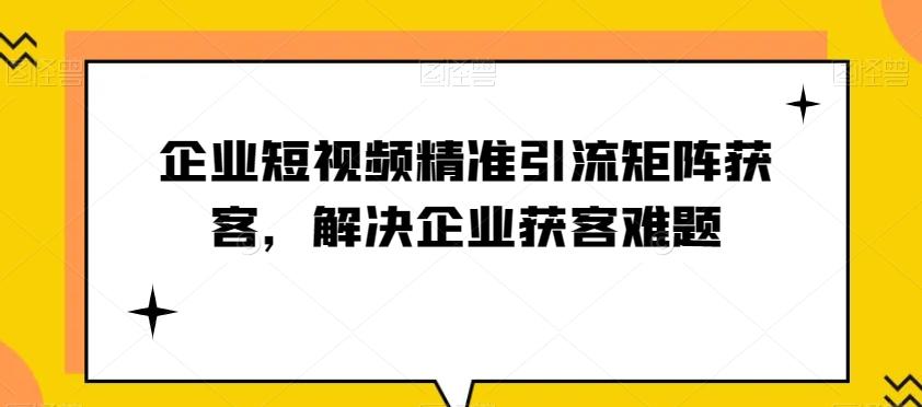 企业短视频精准引流矩阵获客，解决企业获客难题-第1张图片-我要自学网