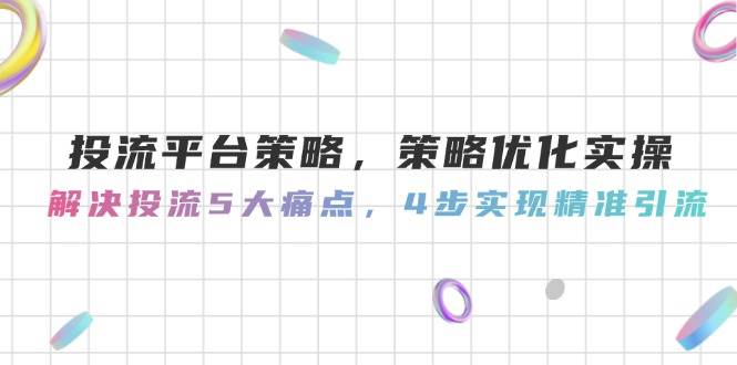 投流平台策略，策略优化实操，解决投流5大痛点，4步实现精准引流-第1张图片-我要自学网