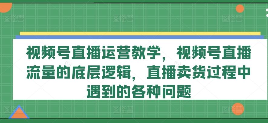 视频号直播运营教学，视频号直播流量的底层逻辑，直播卖货过程中遇到的各种问题-第1张图片-我要自学网