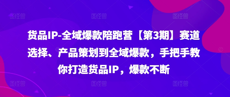 货品IP全域爆款陪跑营【第3期】赛道选择、产品策划到全域爆款,手把手教你打造货品IP,爆款不断-第1张图片-我要自学网 货品IP全域爆款陪跑营【第3期】赛道选择、产品策划到全域爆款,手把手教你打造货品IP,爆款不断-第1张图片-我要自学网