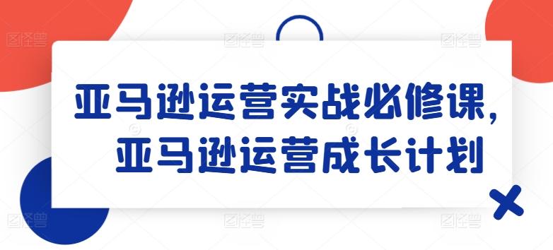 亚马逊运营实战必修课,亚马逊运营成长计划-第1张图片-我要自学网 亚马逊运营实战必修课,亚马逊运营成长计划-第1张图片-我要自学网