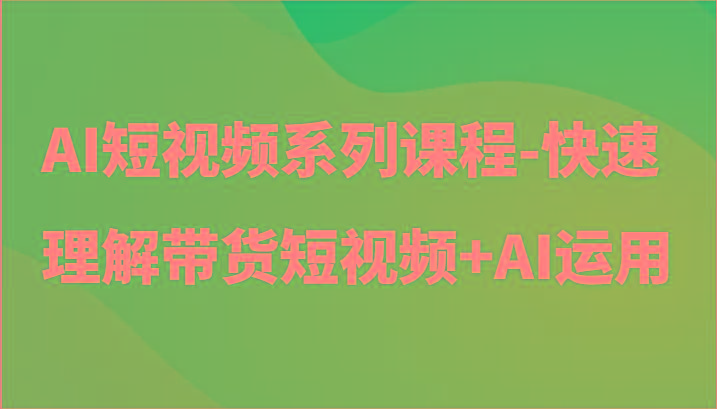 AI短视频系列课程-快速理解带货短视频+AI工具短视频运用-第1张图片-我要自学网