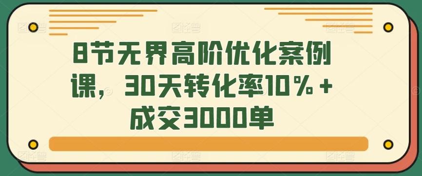 8节无界高阶优化案例课，30天转化率10%+成交3000单-第1张图片-我要自学网