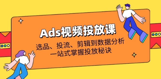 Ads视频投放课全解析：选品、投流、剪辑到数据分析，一站式掌握投放秘诀-第1张图片-我要自学网