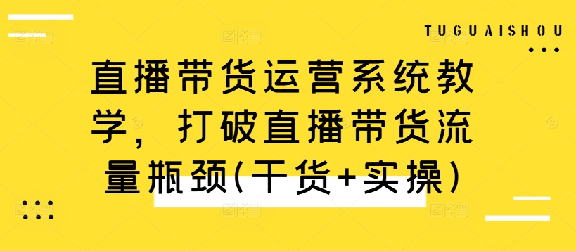 直播带货运营系统教学，打破直播带货流量瓶颈(干货+实操)-第1张图片-我要自学网