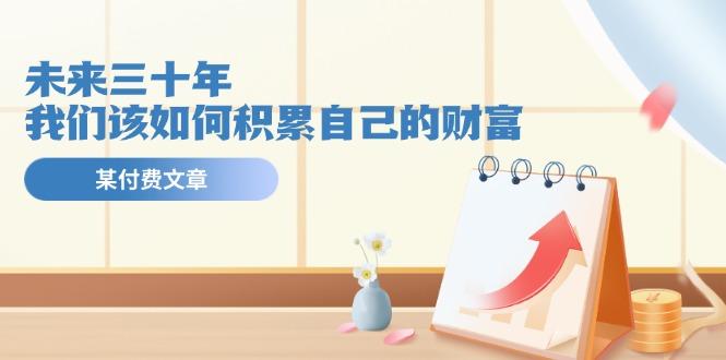 某公众号付费文《未来三十年，我们该如何积累自己的财富》-第1张图片-我要自学网