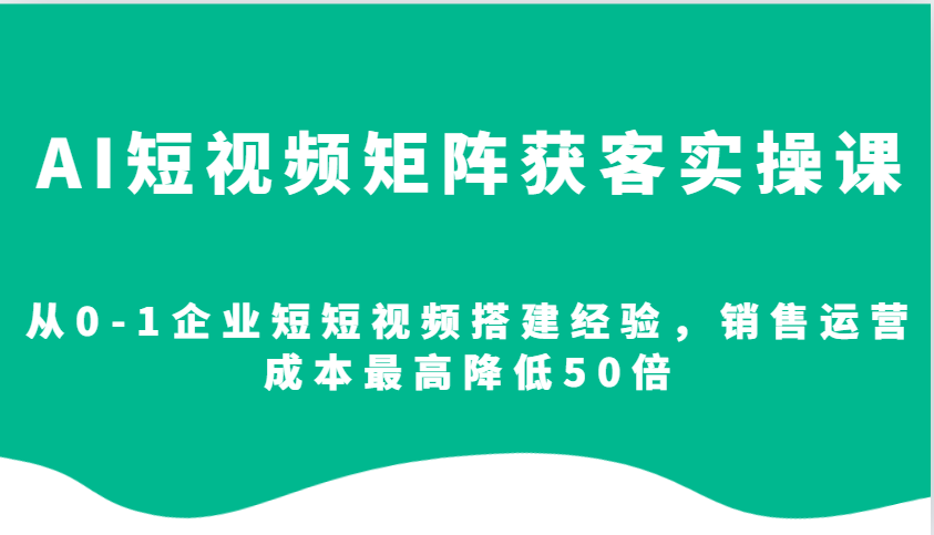 AI短视频矩阵获客实操课，从0-1企业短短视频搭建经验，销售运营成本最高降低50倍-第1张图片-我要自学网