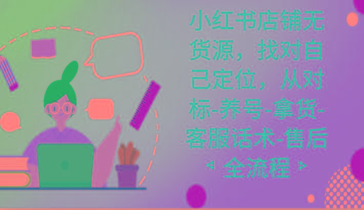 小红书店铺无货源课程，找对自己定位，从对标-养号-拿货-客服话术-售后全流程-第1张图片-我要自学网