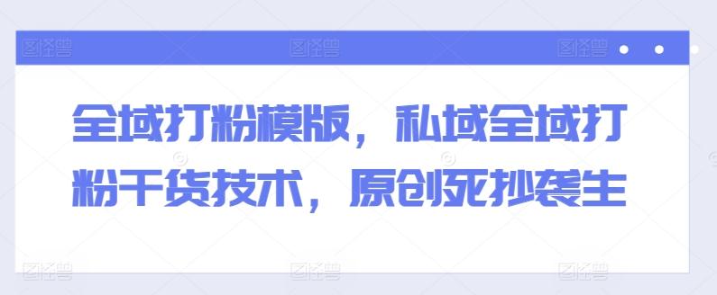 全域打粉模版，私域全域打粉干货技术，原创死抄袭生-第1张图片-我要自学网