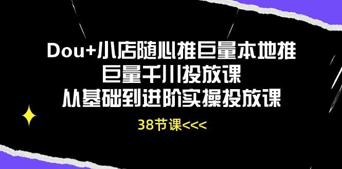 Dou+小店随心推巨量本地推巨量千川投放课从基础到进阶实操投放课(38节-第1张图片-我要自学网